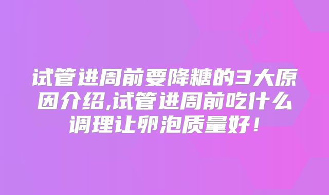 试管进周前要降糖的3大原因介绍,试管进周前吃什么调理让卵泡质量好!
