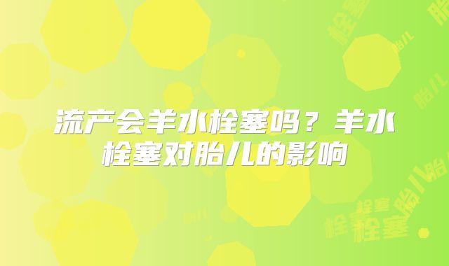 流产会羊水栓塞吗？羊水栓塞对胎儿的影响