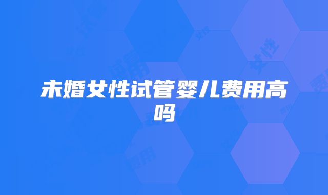 未婚女性试管婴儿费用高吗