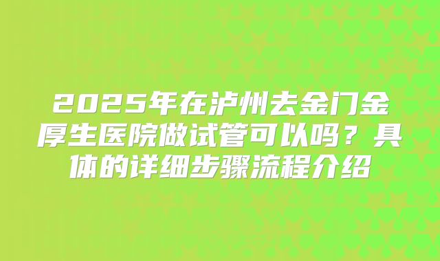 2025年在泸州去金门金厚生医院做试管可以吗？具体的详细步骤流程介绍