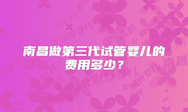 南昌做第三代试管婴儿的费用多少？