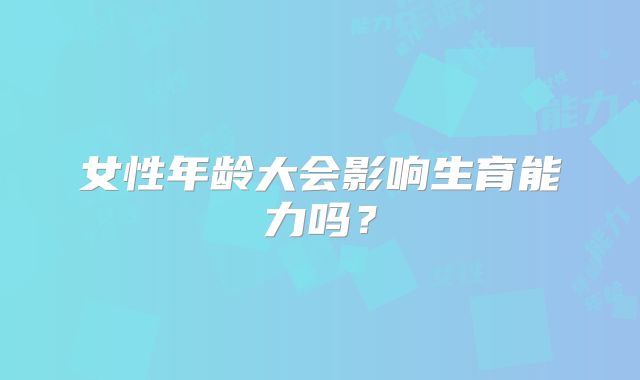 女性年龄大会影响生育能力吗?