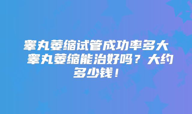 睾丸萎缩试管成功率多大 睾丸萎缩能治好吗？大约多少钱！