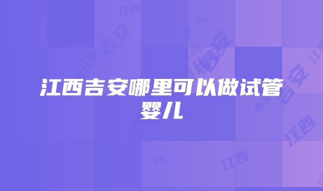 江西吉安哪里可以做试管婴儿