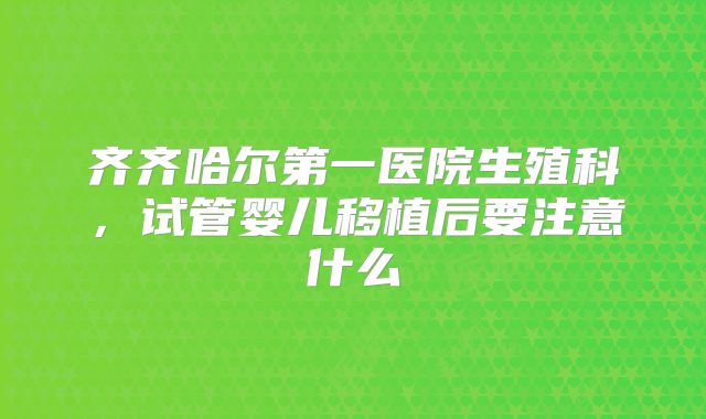 齐齐哈尔第一医院生殖科，试管婴儿移植后要注意什么