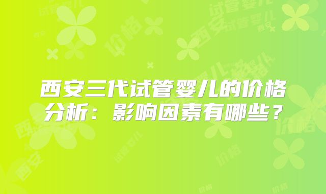 西安三代试管婴儿的价格分析：影响因素有哪些？