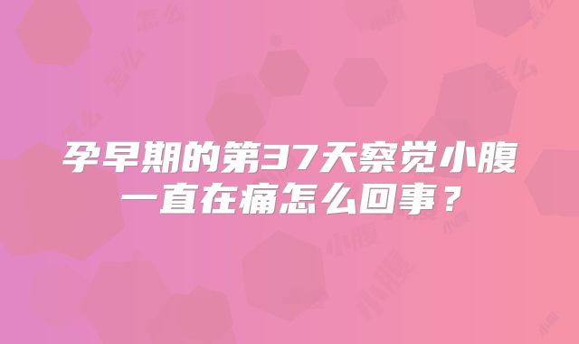 孕早期的第37天察觉小腹一直在痛怎么回事?