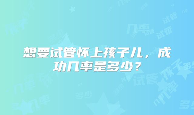 想要试管怀上孩子儿，成功几率是多少？