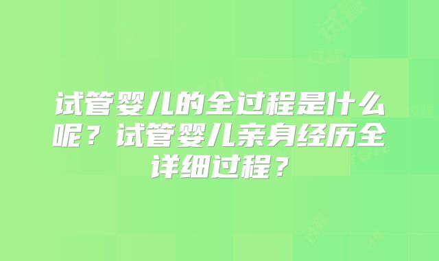 试管婴儿的全过程是什么呢？试管婴儿亲身经历全详细过程？