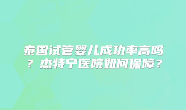 泰国试管婴儿成功率高吗?杰特宁医院如何保障?
