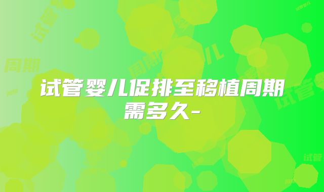 试管婴儿促排至移植周期需多久-