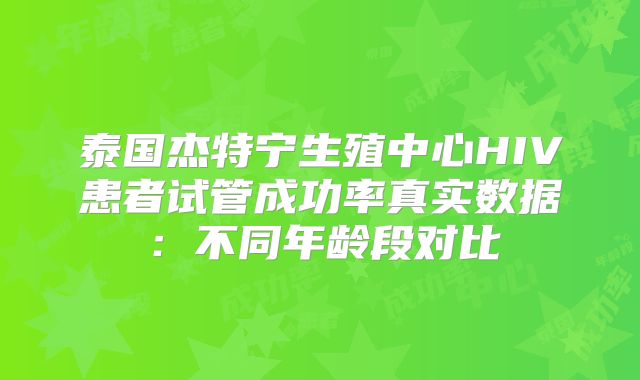 泰国杰特宁生殖中心HIV患者试管成功率真实数据:不同年龄段对比