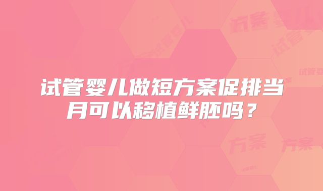 试管婴儿做短方案促排当月可以移植鲜胚吗？