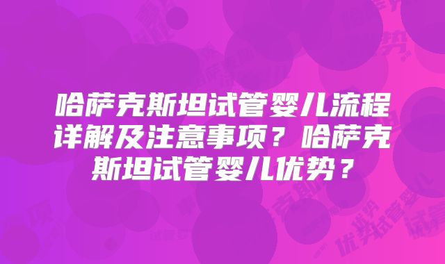 哈萨克斯坦试管婴儿流程详解及注意事项？哈萨克斯坦试管婴儿优势？