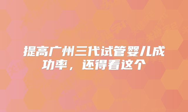 提高广州三代试管婴儿成功率,还得看这个