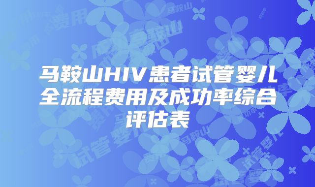 马鞍山HIV患者试管婴儿全流程费用及成功率综合评估表