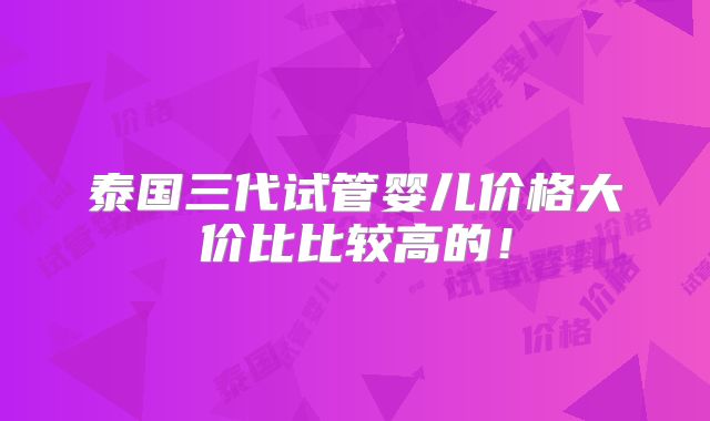 泰国三代试管婴儿价格大价比比较高的!