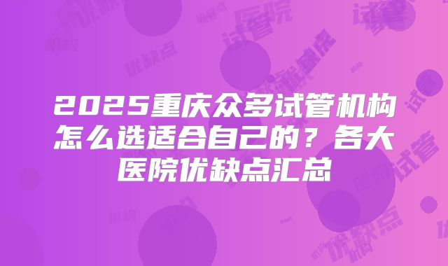 2025重庆众多试管机构怎么选适合自己的?各大医院优缺点汇总