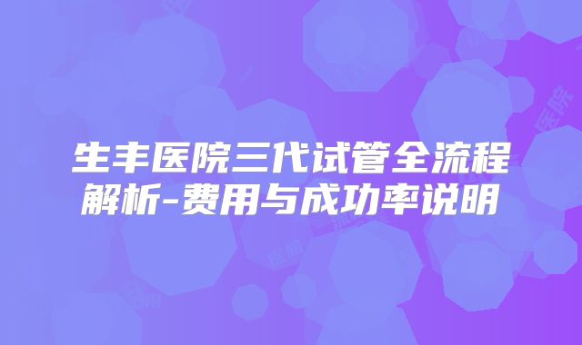 生丰医院三代试管全流程解析-费用与成功率说明