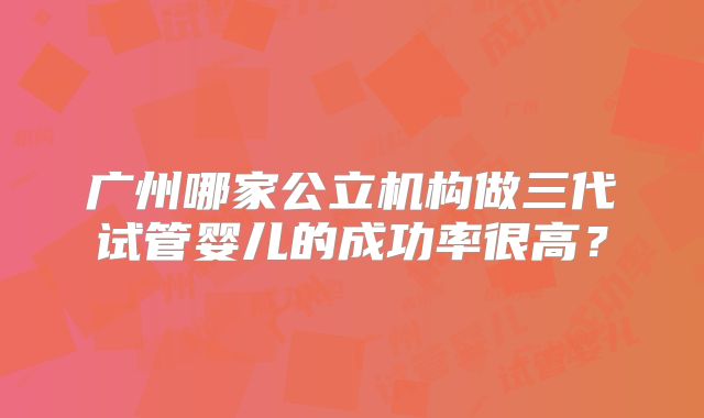 广州哪家公立机构做三代试管婴儿的成功率很高？