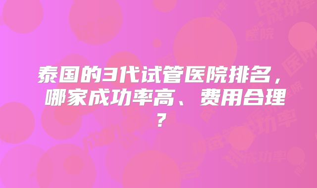 泰国的3代试管医院排名， 哪家成功率高、费用合理？