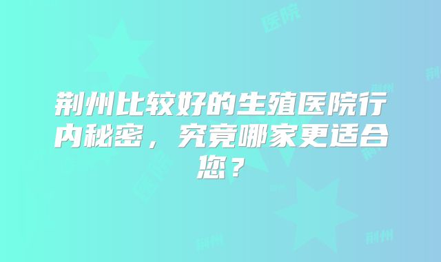 荆州比较好的生殖医院行内秘密,究竟哪家更适合您?