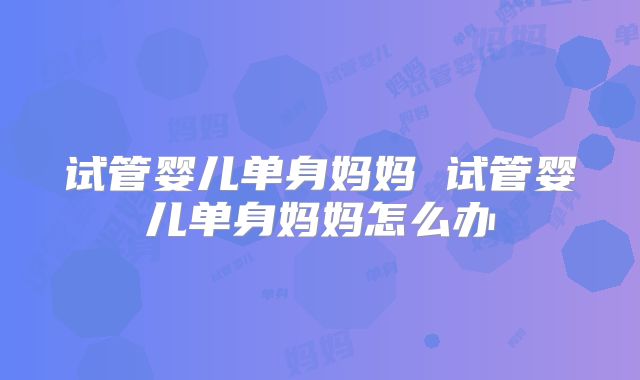 试管婴儿单身妈妈 试管婴儿单身妈妈怎么办