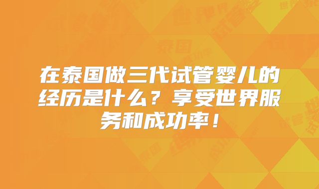 在泰国做三代试管婴儿的经历是什么？享受世界服务和成功率！