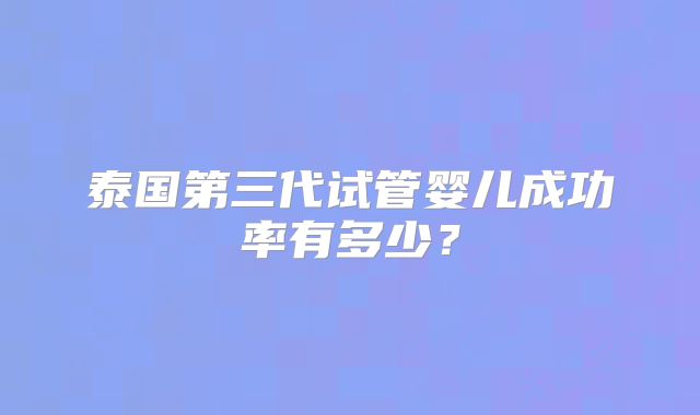 泰国第三代试管婴儿成功率有多少?