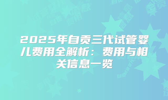 2025年自贡三代试管婴儿费用全解析：费用与相关信息一览