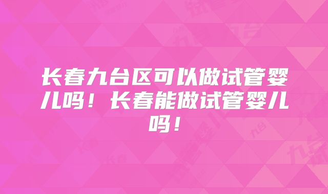 长春九台区可以做试管婴儿吗！长春能做试管婴儿吗！
