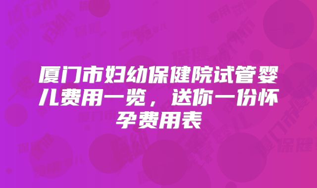 厦门市妇幼保健院试管婴儿费用一览,送你一份怀孕费用表