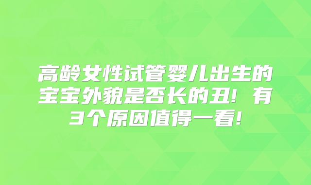 高龄女性试管婴儿出生的宝宝外貌是否长的丑! 有3个原因值得一看!