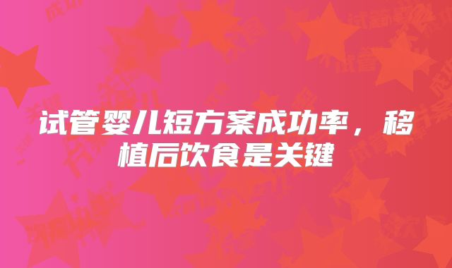 试管婴儿短方案成功率，移植后饮食是关键