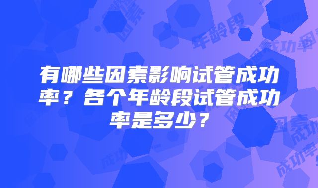 有哪些因素影响试管成功率？各个年龄段试管成功率是多少？
