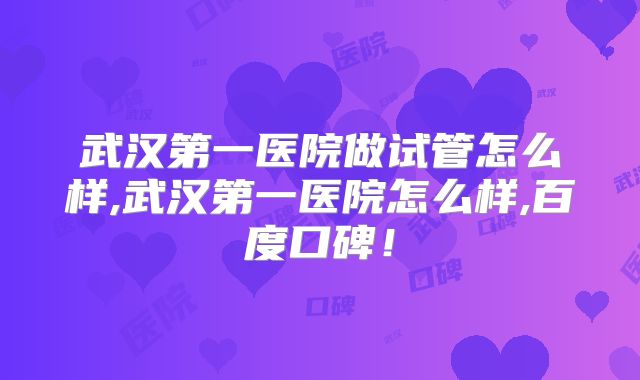 武汉第一医院做试管怎么样,武汉第一医院怎么样,百度口碑！