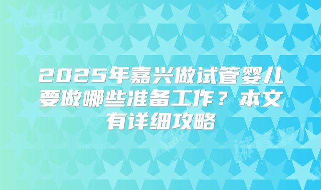 2025年嘉兴做试管婴儿要做哪些准备工作？本文有详细攻略