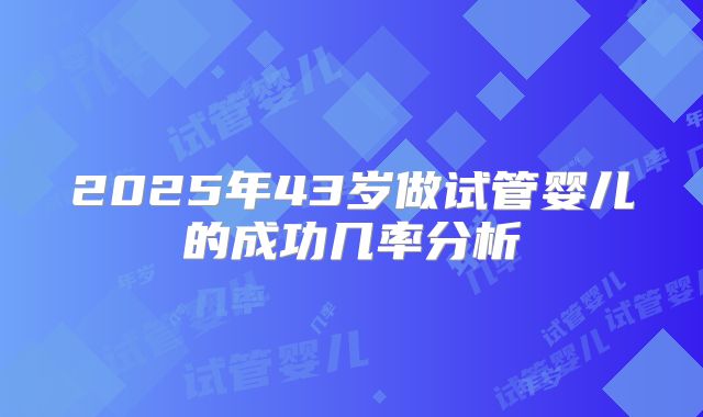 2025年43岁做试管婴儿的成功几率分析