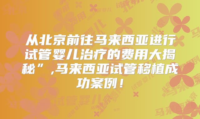 从北京前往马来西亚进行试管婴儿治疗的费用大揭秘”,马来西亚试管移植成功案例！