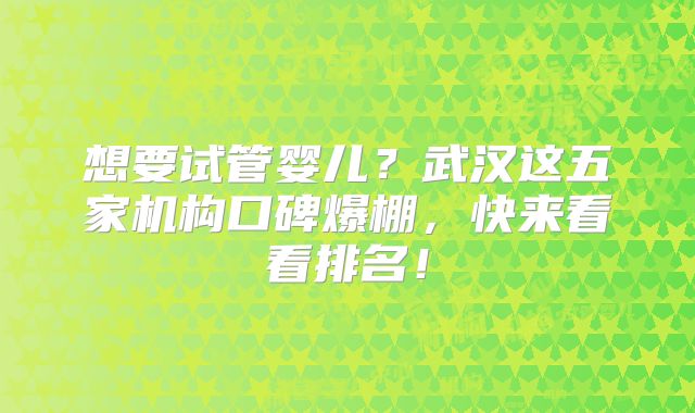 想要试管婴儿？武汉这五家机构口碑爆棚，快来看看排名！