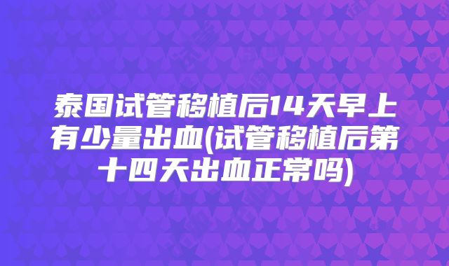 泰国试管移植后14天早上有少量出血(试管移植后第十四天出血正常吗)