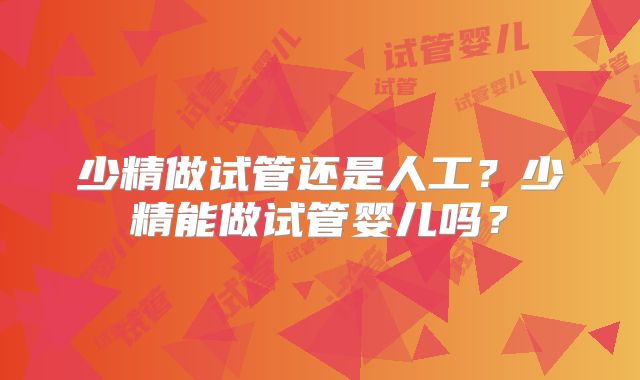 少精做试管还是人工?少精能做试管婴儿吗?