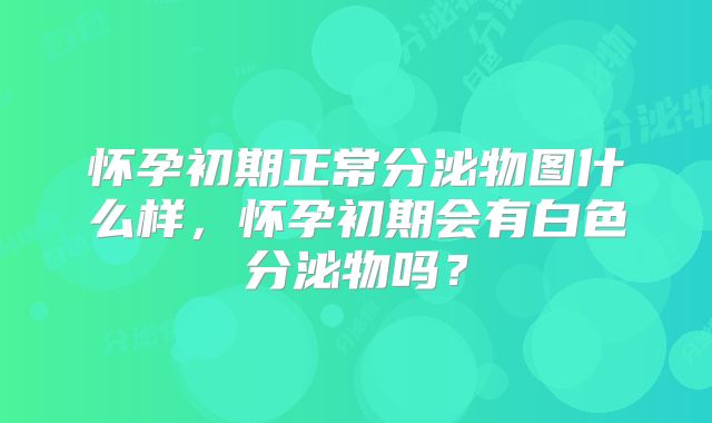 怀孕初期正常分泌物图什么样，怀孕初期会有白色分泌物吗？