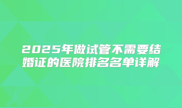 2025年做试管不需要结婚证的医院排名名单详解