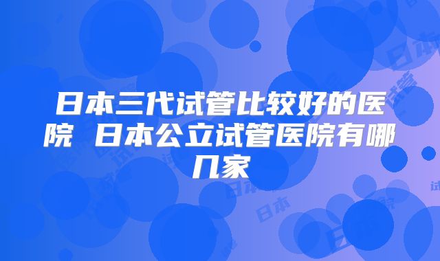 日本三代试管比较好的医院 日本公立试管医院有哪几家