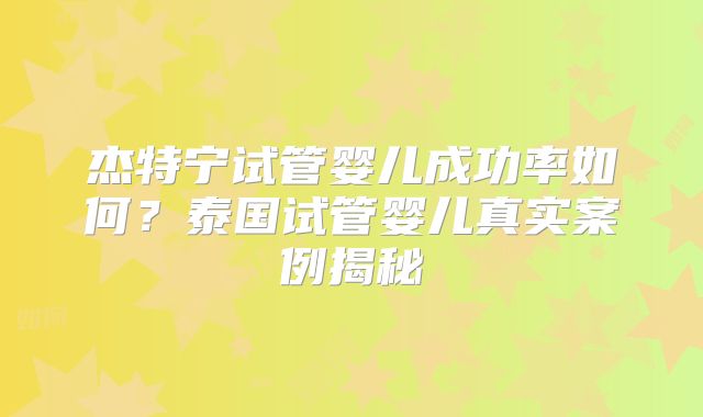 杰特宁试管婴儿成功率如何？泰国试管婴儿真实案例揭秘