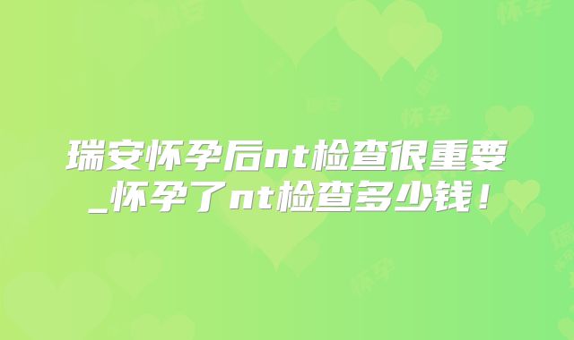 瑞安怀孕后nt检查很重要_怀孕了nt检查多少钱!