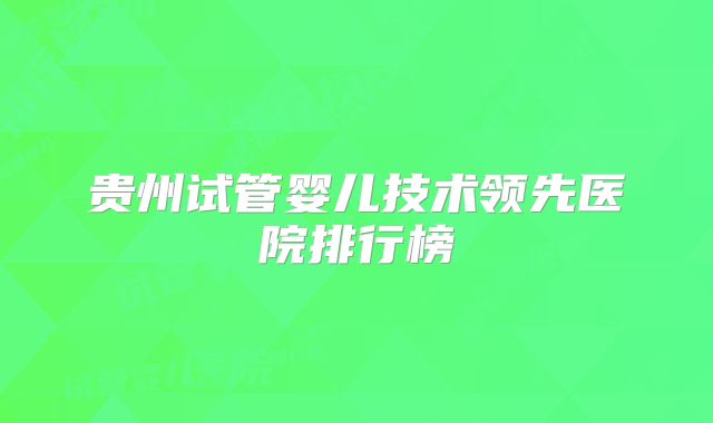 贵州试管婴儿技术领先医院排行榜