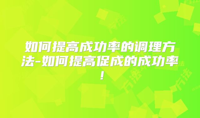 如何提高成功率的调理方法-如何提高促成的成功率!