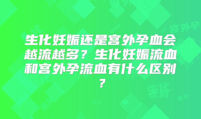 生化妊娠还是宫外孕血会越流越多?生化妊娠流血和宫外孕流血有什么区别?